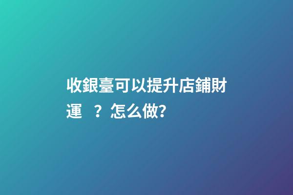 收銀臺可以提升店鋪財運？怎么做？
